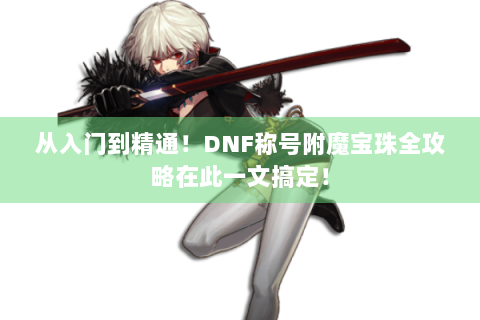 从入门到精通！DNF称号附魔宝珠全攻略在此一文搞定！