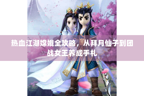 热血江湖嫦娥全攻略，从拜月仙子到团战女王养成手札