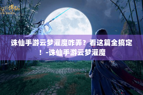 诛仙手游云梦灌魔咋弄？看这篇全搞定！-诛仙手游云梦灌魔