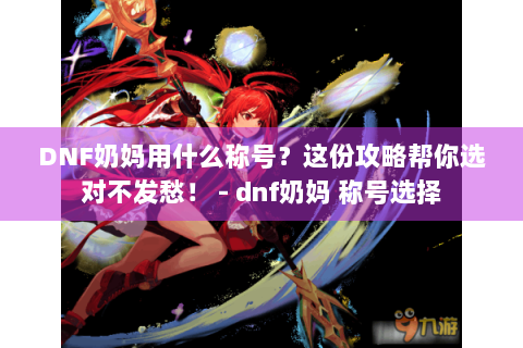 DNF奶妈用什么称号？这份攻略帮你选对不发愁！ - dnf奶妈 称号选择