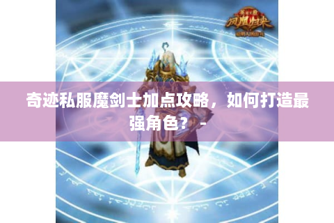 奇迹私服魔剑士加点攻略，如何打造最强角色？ -