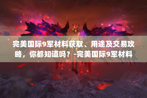 完美国际9军材料获取、用途及交易攻略，你都知道吗？-完美国际9军材料