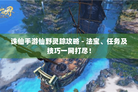 诛仙手游仙野灵踪攻略 - 法宝、任务及技巧一网打尽！