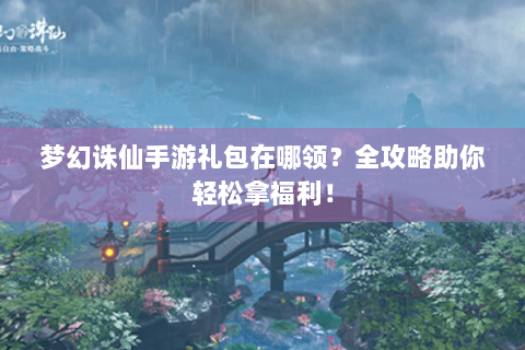 梦幻诛仙手游礼包在哪领？全攻略助你轻松拿福利！