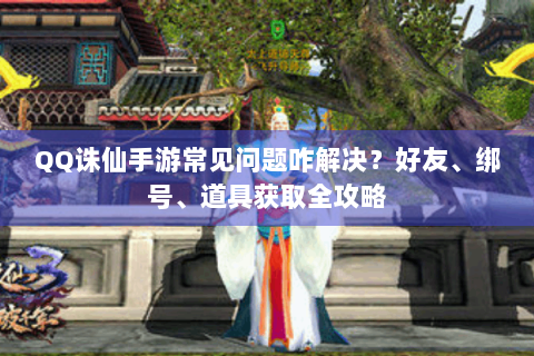 QQ诛仙手游常见问题咋解决？好友、绑号、道具获取全攻略