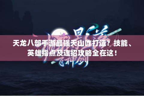 天龙八部手游最强天山咋打造？技能、英雄指点及连招攻略全在这！