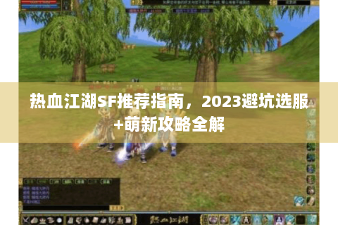 热血江湖SF推荐指南，2023避坑选服+萌新攻略全解