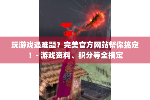 玩游戏遇难题？完美官方网站帮你搞定！- 游戏资料、积分等全搞定