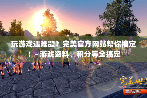 玩游戏遇难题？完美官方网站帮你搞定！- 游戏资料、积分等全搞定