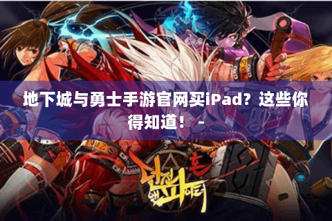 地下城与勇士手游官网买iPad？这些你得知道！ -