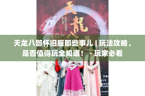 天龙八部怀旧服那些事儿 | 玩法攻略、是否值得玩全知道！ - 玩家必看