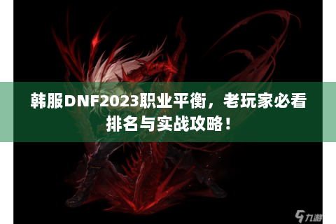 韩服DNF2023职业平衡，老玩家必看排名与实战攻略！