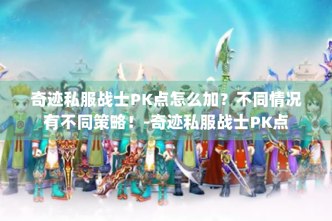 奇迹私服战士PK点怎么加？不同情况有不同策略！-奇迹私服战士PK点