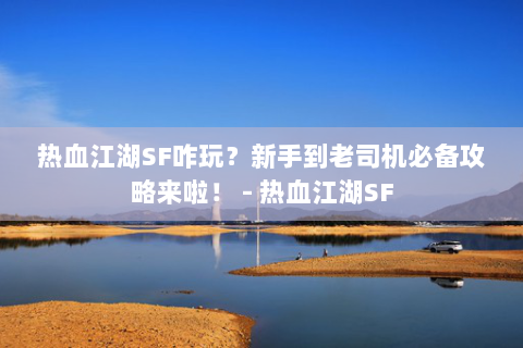 热血江湖SF咋玩？新手到老司机必备攻略来啦！ - 热血江湖SF