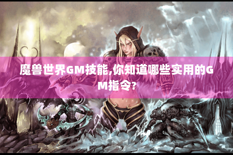 魔兽世界GM技能,你知道哪些实用的GM指令?