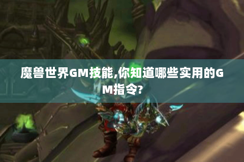 魔兽世界GM技能,你知道哪些实用的GM指令?