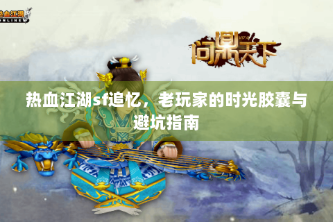 热血江湖sf追忆，老玩家的时光胶囊与避坑指南