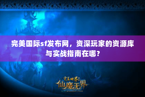 完美国际sf发布网，资深玩家的资源库与实战指南在哪？