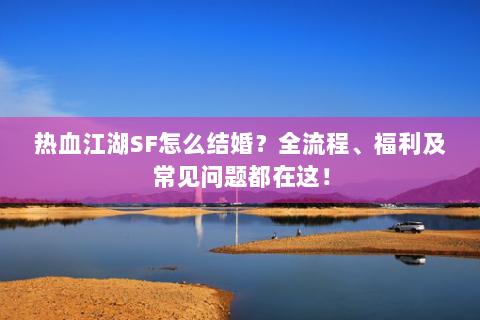 热血江湖SF怎么结婚？全流程、福利及常见问题都在这！