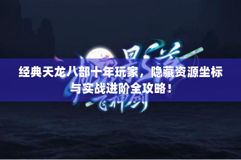 经典天龙八部十年玩家，隐藏资源坐标与实战进阶全攻略！