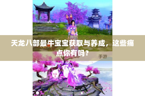 天龙八部最牛宝宝获取与养成，这些痛点你有吗？