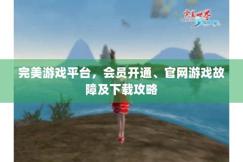 完美游戏平台，会员开通、官网游戏故障及下载攻略