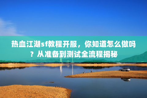 热血江湖sf教程开服，你知道怎么做吗？从准备到测试全流程揭秘