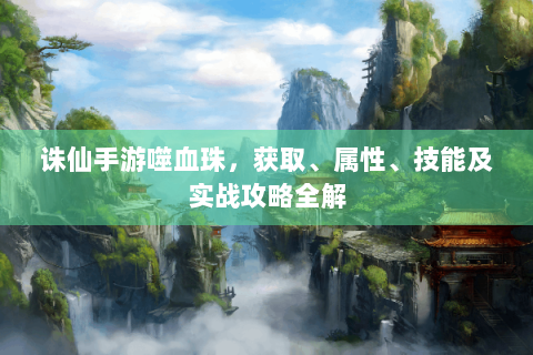 诛仙手游噬血珠，获取、属性、技能及实战攻略全解