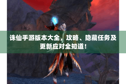 诛仙手游版本大全，攻略、隐藏任务及更新应对全知道！