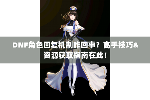 DNF角色回复机制咋回事？高手技巧&资源获取指南在此！