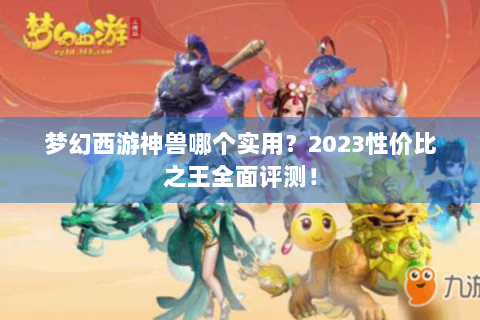 梦幻西游神兽哪个实用？2023性价比之王全面评测！