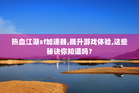 热血江湖sf加速器,提升游戏体验,这些秘诀你知道吗？