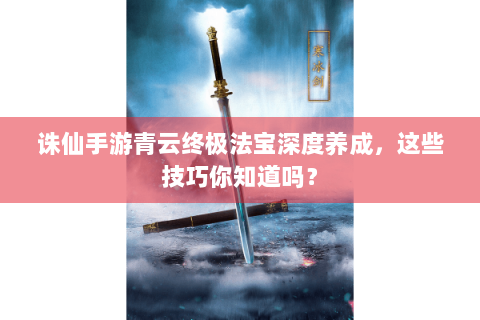 诛仙手游青云终极法宝深度养成，这些技巧你知道吗？