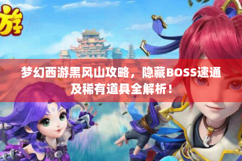 梦幻西游黑风山攻略，隐藏BOSS速通及稀有道具全解析！