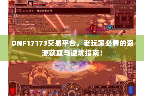 DNF17173交易平台，老玩家必看的资源获取与避坑指南！