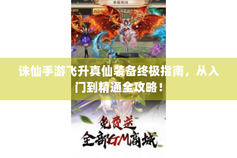 诛仙手游飞升真仙装备终极指南，从入门到精通全攻略！