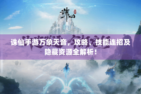 诛仙手游万象天音，攻略、技能连招及隐藏资源全解析！