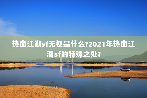 热血江湖sf无视是什么?2021年热血江湖sf的特殊之处?