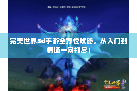 完美世界3d手游全方位攻略，从入门到精通一网打尽！