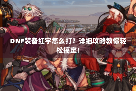 DNF装备红字怎么打？详细攻略教你轻松搞定！