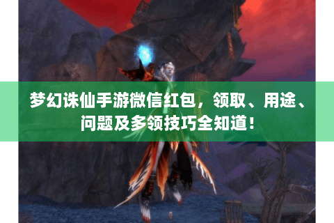 梦幻诛仙手游微信红包，领取、用途、问题及多领技巧全知道！