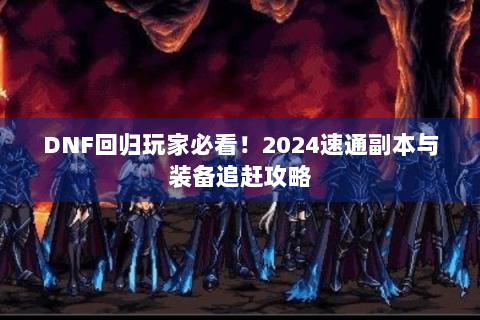 DNF回归玩家必看！2024速通副本与装备追赶攻略