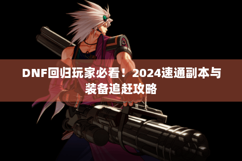 DNF回归玩家必看！2024速通副本与装备追赶攻略