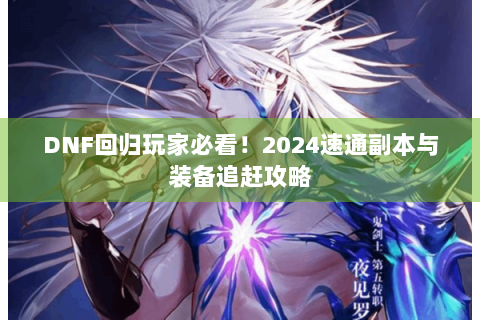 DNF回归玩家必看！2024速通副本与装备追赶攻略