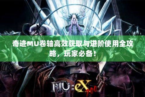 奇迹MU卷轴高效获取与进阶使用全攻略，玩家必备！