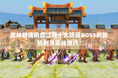 武林群侠热血江湖十大隐藏BOSS刷新机制及实战技巧！