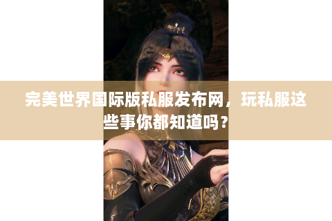 完美世界国际版私服发布网，玩私服这些事你都知道吗？