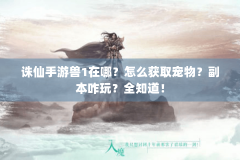 诛仙手游兽1在哪？怎么获取宠物？副本咋玩？全知道！