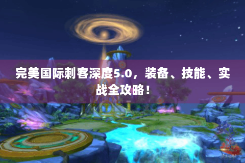 完美国际刺客深度5.0，装备、技能、实战全攻略！