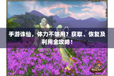 手游诛仙，体力不够用？获取、恢复及利用全攻略！
